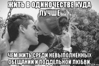 жить в одиночестве куда лучше чем жить среди невыполненных обещаний и поддельной любви.