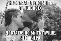 не обязательно быть лучше всех достаточно быть лучше, чем вчера.