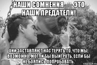 наши сомнения — это наши предатели! они заставляют нас терять то, что мы, возможно, могли бы выиграть, если бы не боялись попробовать.