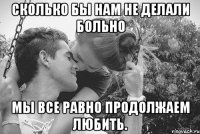 сколько бы нам не делали больно мы все равно продолжаем любить.