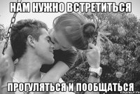 нам нужно встретиться прогуляться и пообщаться