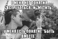e меня нет понятия "встречаться" и "мутить" у меня есть понятие "быть вместе".