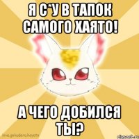 я с*у в тапок самого хаято! а чего добился ты?