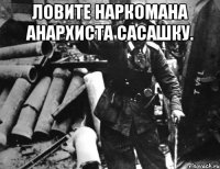 ловите наркомана анархиста сасашку. 