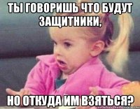 ты говоришь что будут защитники, но откуда им взяться?