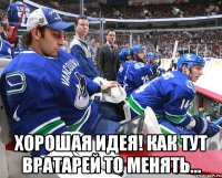  хорошая идея! как тут вратарей то менять...