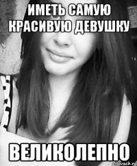 иметь самую красивую девушку великолепно