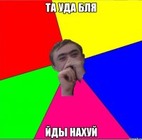 та уда бля йды нахуй