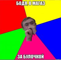 бодя, в магаз за булочкой
