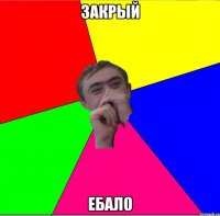 закрый ебало