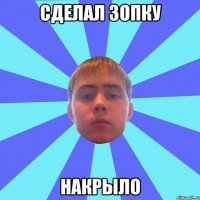 сделал зопку накрыло