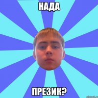 нада презик?