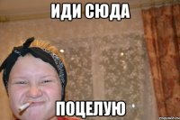 иди сюда поцелую