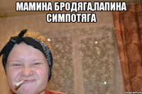 мамина бродяга,папина симпотяга 