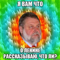 я вам что о ленине рассказываю, что ли?