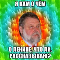 я вам о чём о ленине, что ли, рассказываю?