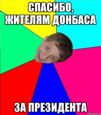 спасибо, жителям донбаса за президента