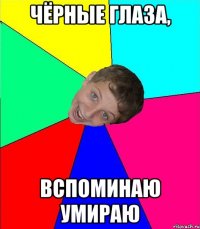 чёрные глаза, вспоминаю умираю