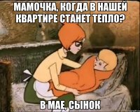 мамочка, когда в нашей квартире станет тепло? в мае, сынок