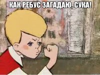 как ребус загадаю, сука! 