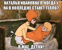 наталья ивановна л. когда у на в колледже станет тепло? в мае, детки!