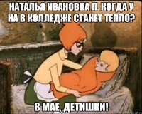 наталья ивановна л. когда у на в колледже станет тепло? в мае, детишки!