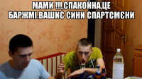 мами !!!,спакойна,це баржмі.вашиє сини спартсмєни 