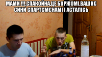 мами !!!,спакойна,це боржомі.вашиє сини спартсмєнамі і асталісь 