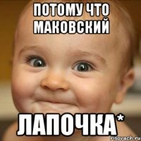 потому что маковский лапочка*