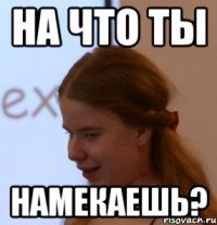 на что ты намекаешь?