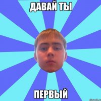 давай ты первый