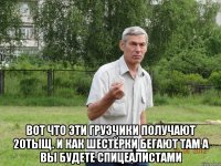  вот что эти грузчики получают 20тыщ. и как шестёрки бегают там а вы будете спицеалистами