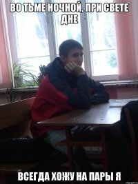 во тьме ночной, при свете дне всегда хожу на пары я