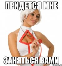 придется мне заняться вами