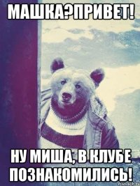машка?привет! ну миша, в клубе познакомились!