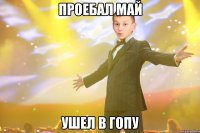 проебал май ушел в гопу