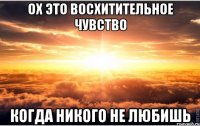 ох это восхитительное чувство когда никого не любишь