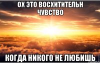 ох это восхитительн чувство когда никого не любишь