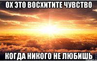 ох это восхитите чувство когда никого не любишь