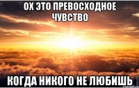 ох это превосходное чувство когда никого не любишь