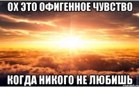 ох это офигенное чувство когда никого не любишь