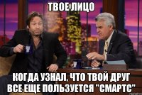 твое лицо когда узнал, что твой друг все еще пользуется "смартс"