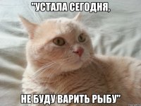 "устала сегодня, не буду варить рыбу"