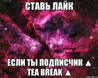 ставь лайк если ты подписчик ▲ tea break ▲