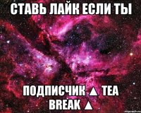 ставь лайк если ты подписчик ▲ tea break ▲