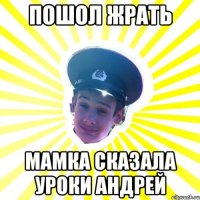 пошол жрать мамка сказала уроки андрей