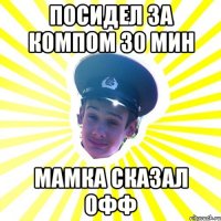 посидел за компом 30 мин мамка сказал офф