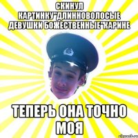 скинул картинку"длинноволосые девушки божественные"карине теперь она точно моя