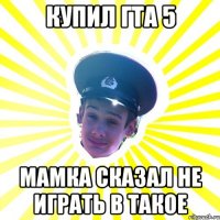 купил гта 5 мамка сказал не играть в такое