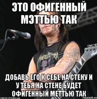 это офигенный мэттью так добавь его к себе на стену и у тебя на стене будет офигенный меттью так